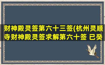 财神殿灵签第六十三签(杭州灵顺寺财神殿灵签求解第六十签 已癸 上上 郊祈同科)